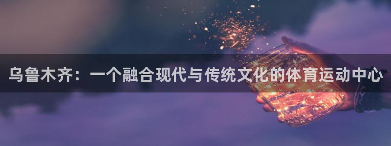 尊龙官方正版app五金厂:乌鲁木齐:一个融合现代与传统文化的