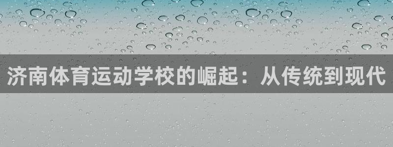 尊龙官方正版app官方:济南体育运动学校的崛起:从传统到现代